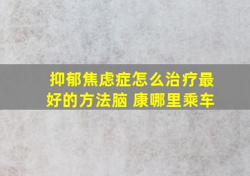 抑郁焦虑症怎么治疗最好的方法脑 康哪里乘车